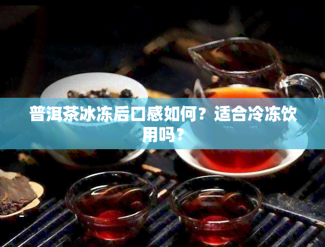 普洱茶冰冻后口感如何？适合冷冻饮用吗？