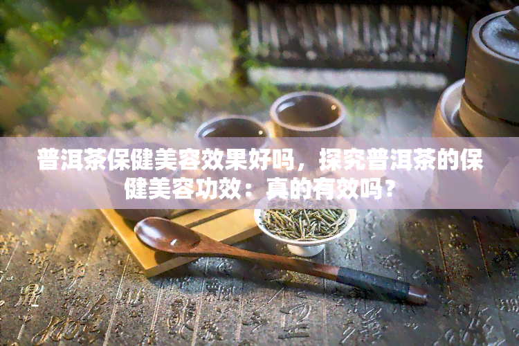 普洱茶保健美容效果好吗，探究普洱茶的保健美容功效：真的有效吗？