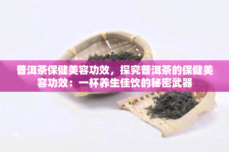 普洱茶保健美容功效，探究普洱茶的保健美容功效：一杯养生佳饮的秘密武器