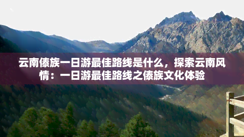 云南傣族一日游更佳路线是什么，探索云南风情：一日游更佳路线之傣族文化体验