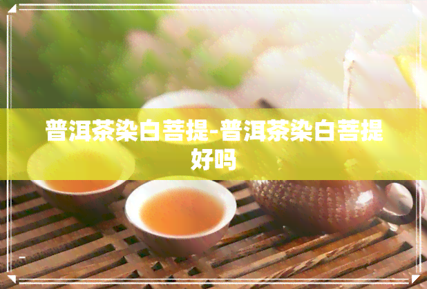 普洱茶染白菩提-普洱茶染白菩提好吗