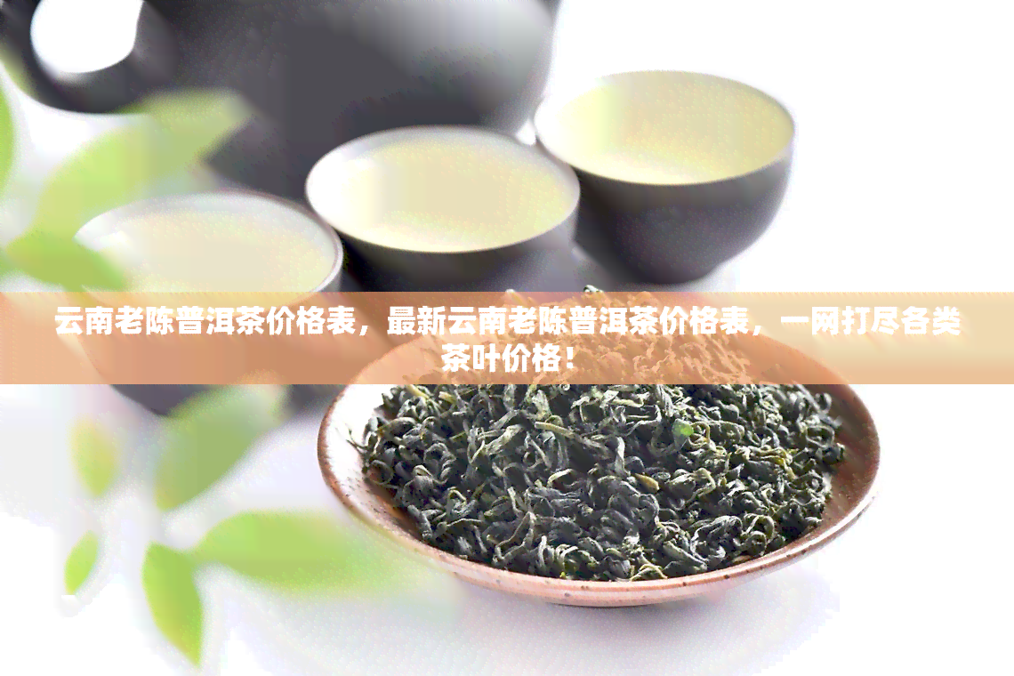 云南老陈普洱茶价格表，最新云南老陈普洱茶价格表，一网打尽各类茶叶价格！