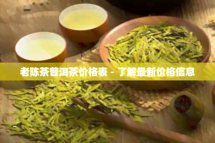 老陈茶普洱茶价格表 - 了解最新价格信息