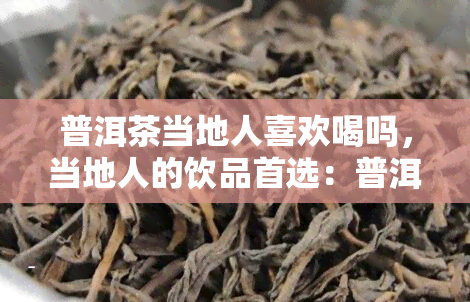 普洱茶当地人喜欢喝吗，当地人的饮品首选：普洱茶为何备受喜爱？