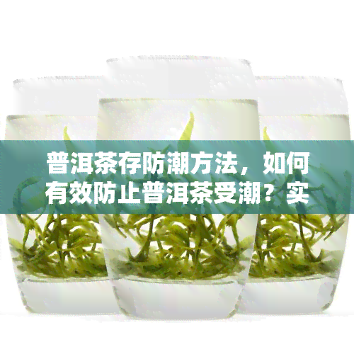 普洱茶存防潮方法，如何有效防止普洱茶受潮？实用的存技巧分享