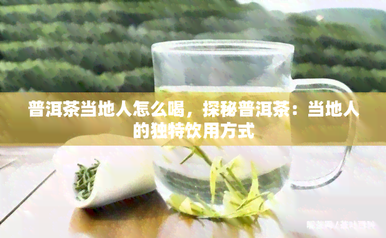 普洱茶当地人怎么喝，探秘普洱茶：当地人的独特饮用方式