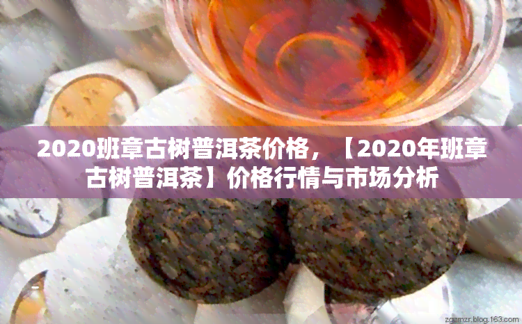 2020班章古树普洱茶价格，【2020年班章古树普洱茶】价格行情与市场分析