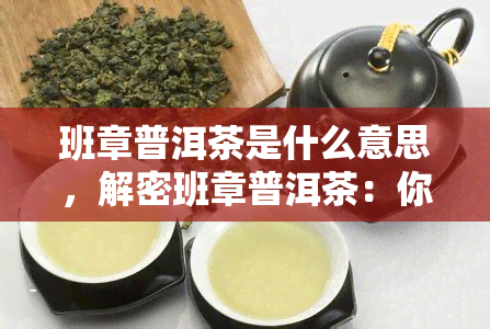 班章普洱茶是什么意思，解密班章普洱茶：你不可不知的含义与特点