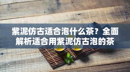 紫泥仿古适合泡什么茶？全面解析适合用紫泥仿古泡的茶叶