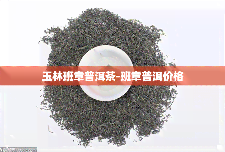 玉林班章普洱茶-班章普洱价格