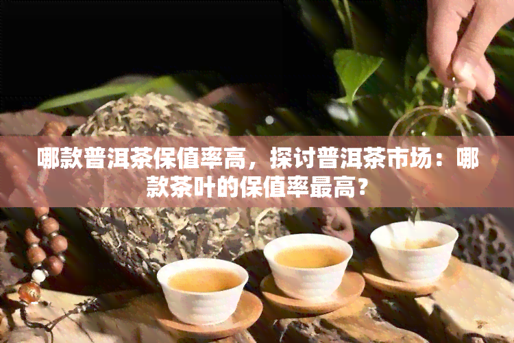 哪款普洱茶保值率高，探讨普洱茶市场：哪款茶叶的保值率更高？