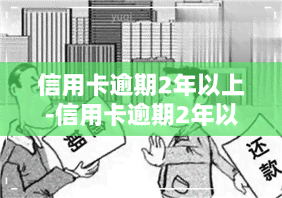 信用卡逾期2年以上-信用卡逾期2年以上会怎么样