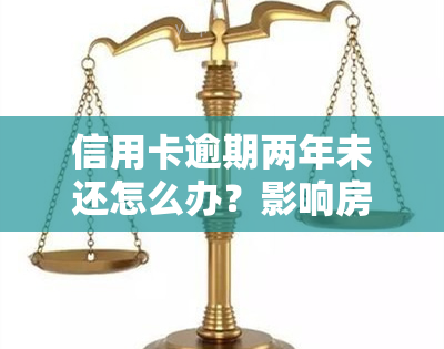 信用卡逾期两年未还怎么办？影响房贷办理吗？全解！