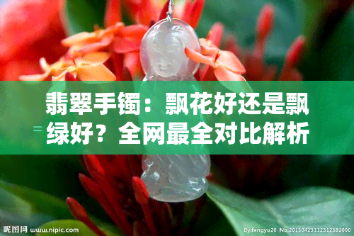 翡翠手镯：飘花好还是飘绿好？全网最全对比解析！