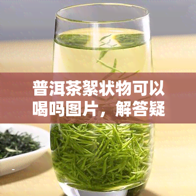 普洱茶絮状物可以喝吗图片，解答疑惑：普洱茶絮状物是否可饮用？看图了解真相！