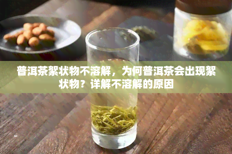 普洱茶絮状物不溶解，为何普洱茶会出现絮状物？详解不溶解的原因