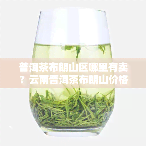 普洱茶布朗山区哪里有卖？云南普洱茶布朗山价格是多少？