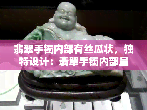 翡翠手镯内部有丝瓜状，独特设计：翡翠手镯内部呈现出丝瓜状纹理