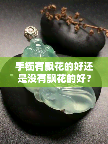 手镯有飘花的好还是没有飘花的好？对比分析与建议