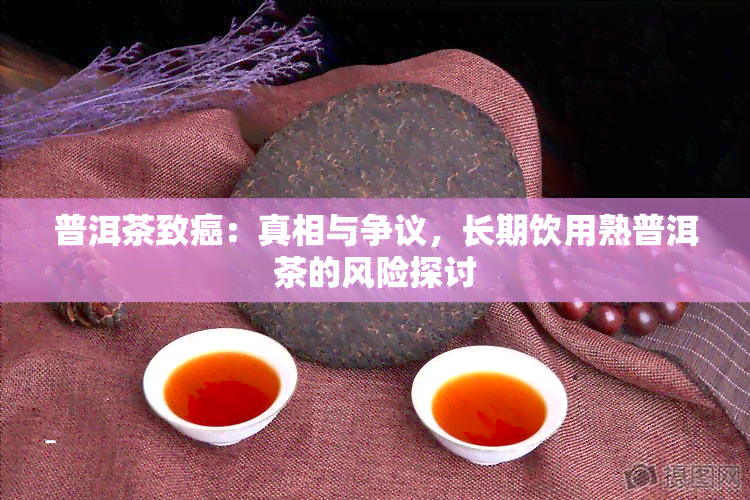 普洱茶致癌：真相与争议，长期饮用熟普洱茶的风险探讨