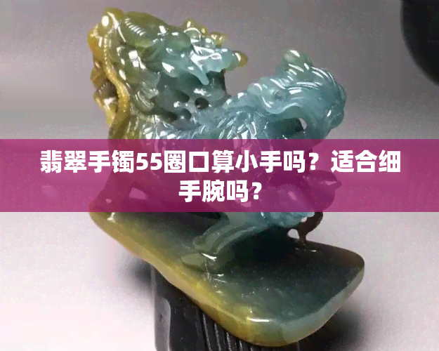 翡翠手镯55圈口算小手吗？适合细手腕吗？