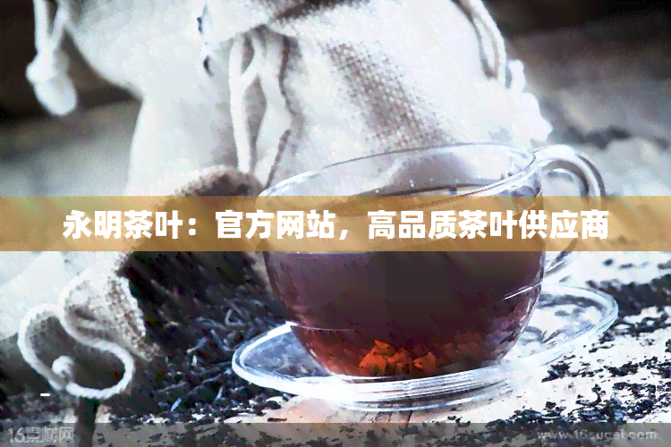 永明茶叶：官方网站，高品质茶叶供应商