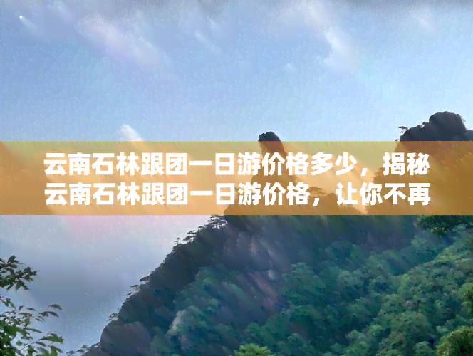 云南石林跟团一日游价格多少，揭秘云南石林跟团一日游价格，让你不再疑惑！