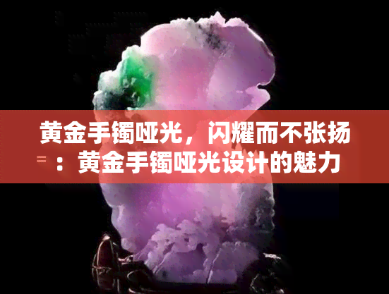 黄金手镯哑光，闪耀而不张扬：黄金手镯哑光设计的魅力