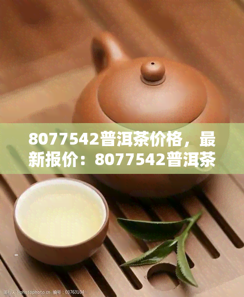 8077542普洱茶价格，最新报价：8077542普洱茶市场价格及趋势分析