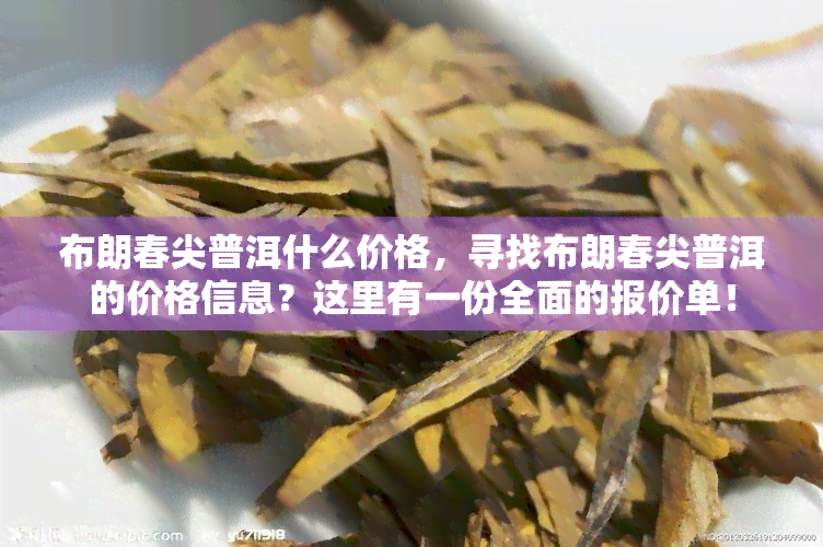 布朗春尖普洱什么价格，寻找布朗春尖普洱的价格信息？这里有一份全面的报价单！