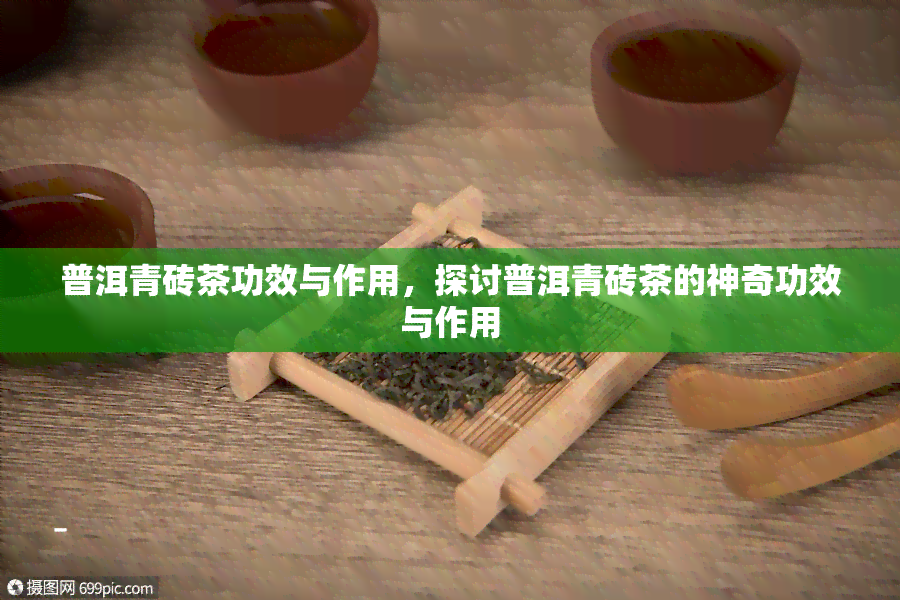 普洱青砖茶功效与作用，探讨普洱青砖茶的神奇功效与作用