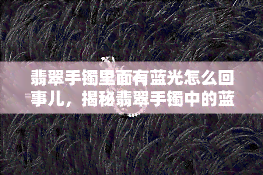 翡翠手镯里面有蓝光怎么回事儿，揭秘翡翠手镯中的蓝光现象