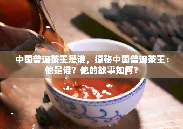 中国普洱茶王是谁，探秘中国普洱茶王：他是谁？他的故事如何？