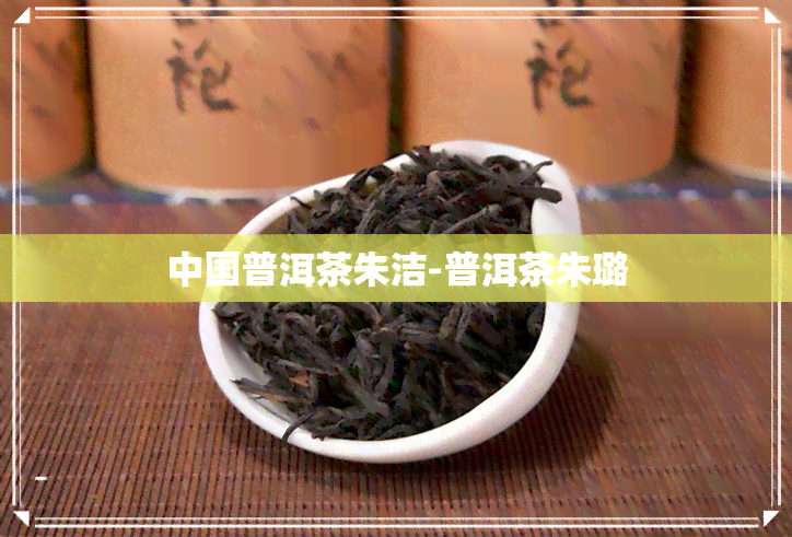 中国普洱茶朱洁-普洱茶朱璐