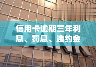 信用卡逾期三年利息、罚息、违约金总计多少？