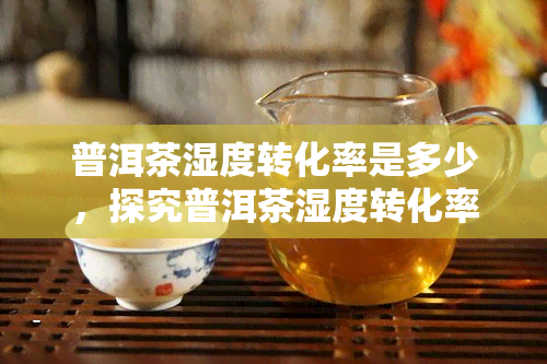 普洱茶湿度转化率是多少，探究普洱茶湿度转化率：影响口感与品质的关键因素