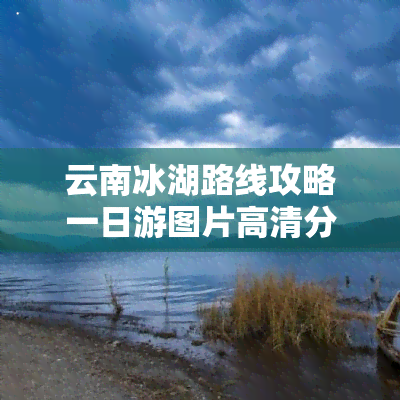 云南冰湖路线攻略一日游图片高清分享