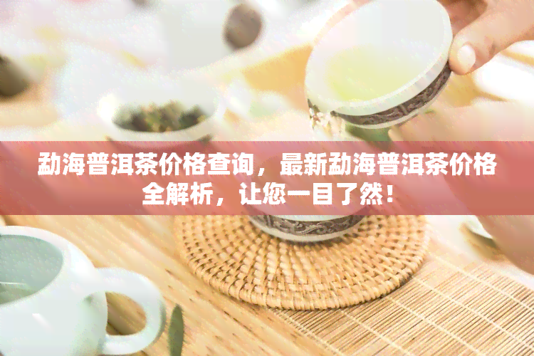 勐海普洱茶价格查询，最新勐海普洱茶价格全解析，让您一目了然！