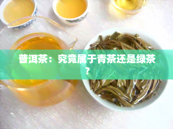 普洱茶：究竟属于青茶还是绿茶？