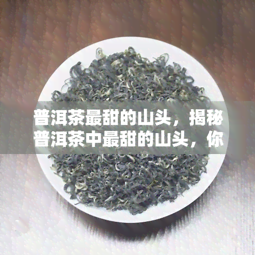 普洱茶最甜的山头，揭秘普洱茶中最甜的山头，你喝错过吗？