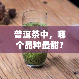 普洱茶中，哪个品种最甜？口感的是哪一款？