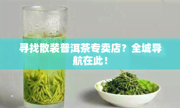 寻找散装普洱茶专卖店？全城导航在此！