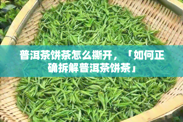 普洱茶饼茶怎么撕开，「如何正确拆解普洱茶饼茶」