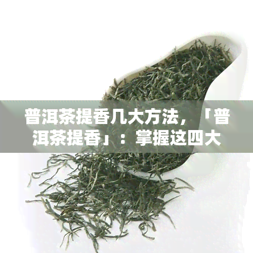 普洱茶提香几大方法，「普洱茶提香」：掌握这四大方法，让茶叶更美味！