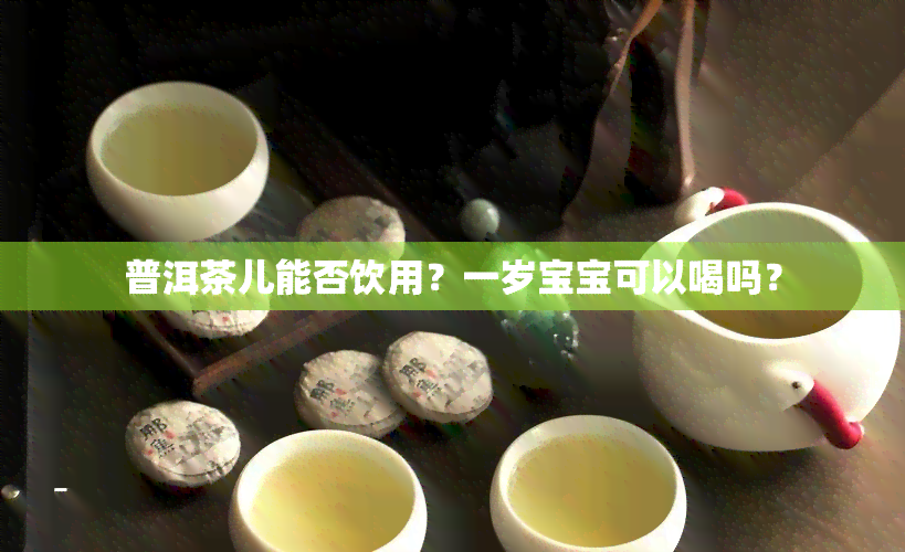 普洱茶儿能否饮用？一岁宝宝可以喝吗？