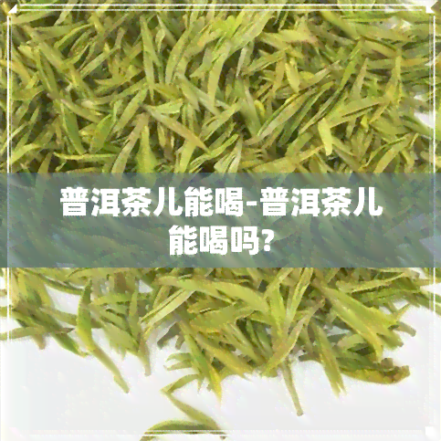 普洱茶儿能喝-普洱茶儿能喝吗?