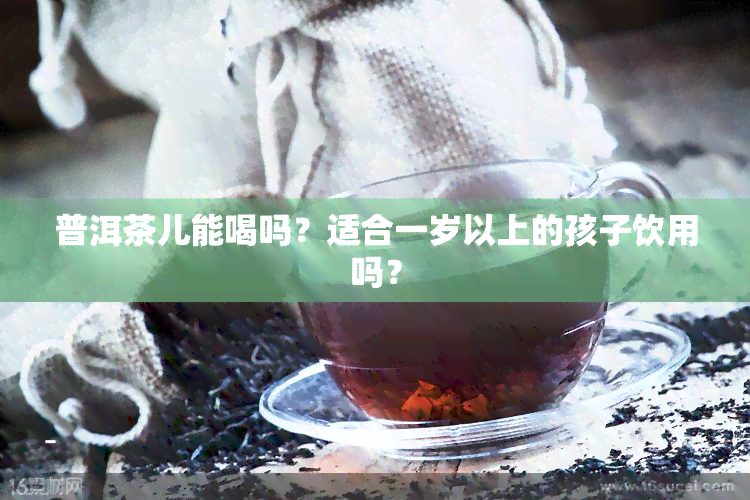 普洱茶儿能喝吗？适合一岁以上的孩子饮用吗？