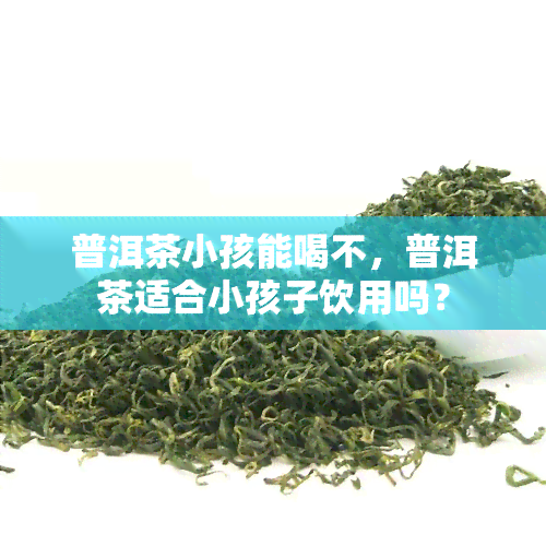 普洱茶小孩能喝不，普洱茶适合小孩子饮用吗？