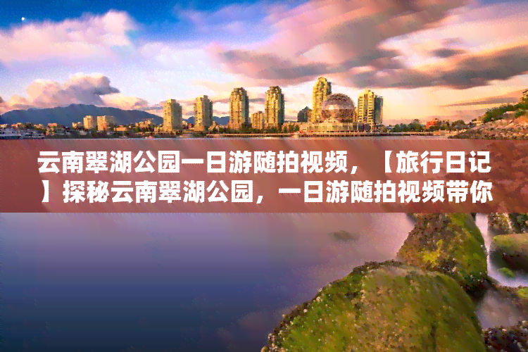 云南翠湖公园一日游随拍视频，【旅行日记】探秘云南翠湖公园，一日游随拍视频带你领略美景