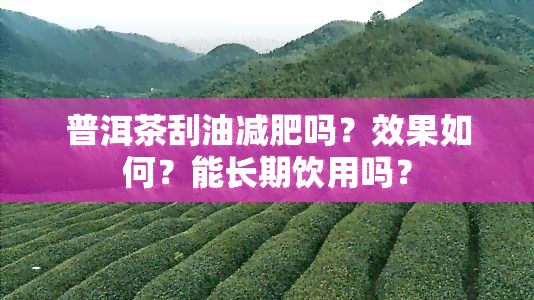 普洱茶刮油减肥吗？效果如何？能长期饮用吗？